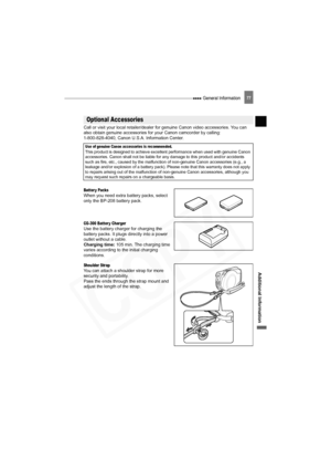 Page 77
 General Information77
Additional Information
Call or visit your local retailer/dealer for genuine Canon video accessories. You can 
also obtain genuine accessories for  your Canon camcorder by calling: 
1-800-828-4040, Canon U.S.A. Information Center.
Batter y PacksWhen you need extra battery packs, select 
only the BP-208 battery pack.
CG-300 Batter y ChargerUse the battery charger for charging the 
battery packs. It plugs directly into a power 
outlet without a cable.
Charging time:  105 min. The...