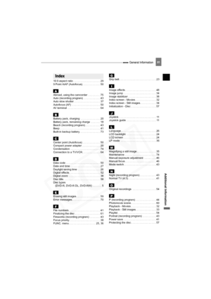 Page 81
 General Information81
Additional Information
16:9 aspect ratio . . . . . . . . . . . . . . . . . .  29
9 Point AiAF (Autofocus) . . . . . . . . . . . .  50
AAbroad, using the camcorder  . . . . . . . .  75
Auto (recording program)  . . . . . . . . . . .  43
Auto slow shutter. . . . . . . . . . . . . . . . . .  37
Autofocus (AF)  . . . . . . . . . . . . . . . . . . .  50
AV terminal  . . . . . . . . . . . . . . . . . . . . . .  64
BBattery pack, charging  . . . . . . . . . . . . .  20
Battery pack,...