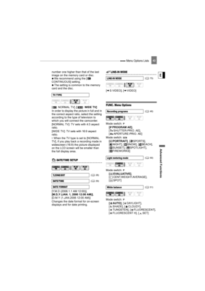 Page 43 Menu Options Lists
Advanced Functions
E
43
number one higher than that of the last 
image on the memory card or disc.
   We recommend using the [  
CONTINUOUS] setting.
   The setting is common to the memory 
card and the disc.
[  NORMAL TV],
 [ WIDE TV]
In order to display the picture in full and in 
the correct aspect ratio, select the setting 
according to the type of television to 
which you will connect the camcorder.
[NORMAL TV]: TV sets with 4:3 aspect 
ratio.
[WIDE TV]: TV sets with 16:9 aspect...