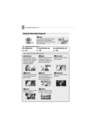 Page 46Recording Programs 46
Recording Programs
Using the Recording Programs
Auto
The camcorder adjusts the focus, 
exposure and other settings 
automatically, allowing you to just 
point and shoot.
 : Flexible Recording Programs
[ PROGRAM AE]  [ SHUTTER-PRIO. AE]  [ APERTURE-PRIO. AE]
(47) (48) (48)
 : Special Scene Recording Programs
[ PORTRAIT]The camcorder uses a 
large aperture, achieving 
a focus on the subject 
while blurring other 
distracting details.[SNOW]Use this mode to record 
in bright ski...