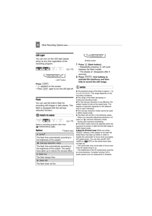 Page 58Other Recording Options 58
LED Light
You can turn on the LED light (assist 
lamp) at any time regardless of the 
recording program.
Press .
•  appears on the screen.
• Press   again to turn the LED light off.
Flash
You can use the built-in flash for 
recording still images in dark places. The 
flash is equipped with the red-eye 
reduction function.
POINTS TO CHECK
Select a recording program other than 
[ FIREWORKS] ( ).
Options Default value
1Press   (flash button).
• Repeatedly pressing   will cycle...