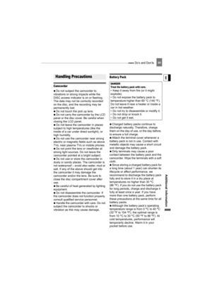 Page 99 Do’s and Don’ts99
Additional Information
E
Do’s and Don’ts
Camcorder
   Do not subject the camcorder to 
vibrations or strong impacts while the 
DISC access indicator is on or flashing. 
The data may not be correctly recorded 
on the disc, and the recording may be 
permanently lost.
   Do not touch the pick up lens.
   Do not carry the camcorder by the LCD 
panel or the disc cover. Be careful when 
closing the LCD panel.
   Do not leave the camcorder in places 
subject to high temperatures (like the...