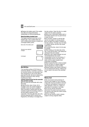 Page 100100Do’s and Don’ts 
   Replace the battery pack if the usable 
time after full charge diminishes 
substantially at normal temperatures.
About the batter y terminal cover
The battery terminal cover has a [ ]-
shaped hole. This is useful when you 
wish to differentiate between charged and 
uncharged battery packs. 
Back side of the battery pack
Terminal cover attached
Charged
Uncharged
Mini DVD Disc
The recording surface of DVD discs is 
extremely delicate. If handled or stored in 
an incorrect manner, the...