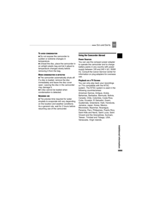 Page 111 Do’s and Don’ts111
Additional Information
TO AVOID CONDENSATION 
   Do not expose the camcorder to 
sudden or extreme changes in 
temperature.
   Unload the disc, place the camcorder in 
an airtight plastic bag and let it adjust to 
temperature changes slowly before 
removing it from the bag.
WHEN CONDENSATION IS DETECTED 
   The camcorder automatically shuts off. 
If a disc is loaded, remove the disc 
immediately and leave the disc cover 
open. Leaving the disc in the camcorder 
may damage it.
   A...