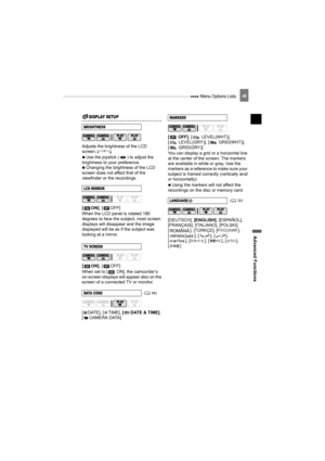 Page 49 Menu Options Lists
Advanced Functions
49
Display Setup (LCD Brightness, Language, etc.)DISPLAY SETUP
Adjusts the brightness of the LCD 
screen.
   Use the joystick ( ) to adjust the 
brightness to your preference.
   Changing the brightness of the LCD 
screen does not affect that of the 
viewfinder or the recordings.
[ON], [ OFF]
When the LCD panel is rotated 180 
degrees to face the subject, most screen 
displays will disappear and the image 
displayed will be as if the subject was 
looking at a...