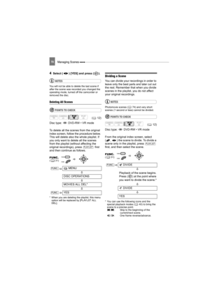 Page 70Managing Scenes 70
4Select ( ) [YES] and press ( ).
NOTES
You will not be able to delete the last scene if 
after the scene was recorded you changed the 
operating mode, turned off the camcorder or 
removed the disc.
Deleting All Scenes
POINTS TO CHECK
Disc type:   DVD-RW • VR mode
To delete all the scenes from the original 
index screen, follow the procedure below. 
This will delete also the whole playlist. If 
you only want to delete all the scenes 
from the playlist (without affecting the 
original...