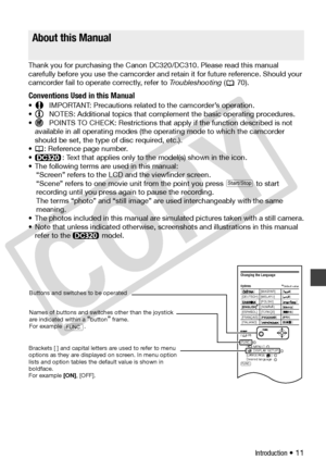 Page 11
Introduction • 11
Thank you for purchasing the Canon DC320/DC310. Please read this manual 
carefully before you use the camcorder and retain it for future reference. Should your 
camcorder fail to operate correctly, refer to  Tr o u b l e s h o o t i n g ( 70).
Conventions Used in this Manual
• IMPORTANT: Precautions related  to the camcorder’s operation.
• NOTES: Additional topics that complement the basic operating procedures.
• POINTS TO CHECK: Restrictions that a pply if the function described is...