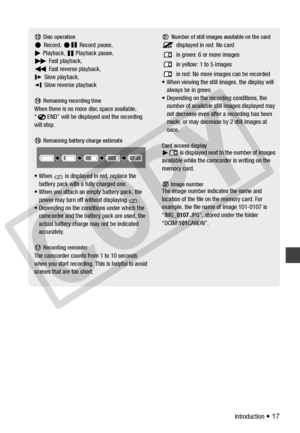 Page 17
Introduction • 17
 Disc operationRecord,   Record pause, 
Playback,  Pl ayback pause, 
Fast playback, 
Fast reverse playback,
Slow playback, 
Slow reverse playback
 Remaining recording timeWhen there is no more disc space available, 
“ END” will be displa yed and the recording 
will stop.
 Remaining battery charge estimate
• When   is displayed in red, replace the  battery pack with a fully charged one.
• When you attach an em pty battery pack, the 
power may turn off  without displaying  .
• Depending...