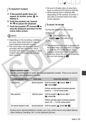 Page 35
Video • 35
5 If the joystick guide does not appear on screen, press   to 
display it.
6 Push the joystick ( ) toward  /  to pause the playback.
7 Push the joystick  ( ) toward   to 
stop the playback and return to the 
scene index screen.
NOTES
• Depending on the r ecording conditions, 
you may notice brief stops in video or 
sound playback bet ween scenes.
• This camcorder can  play back discs 
recorded with this camcorder. Discs 
recorded with other camcorders or discs 
created with a computer may not...