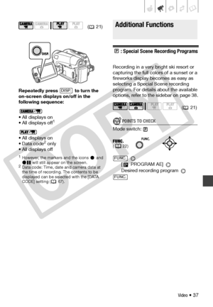 Page 37
Video • 37
Repeatedly press   to turn the 
on-screen displays on/off in the 
following sequence:
• All displays on
• All displays off
1
• All displays on
• Data code2 only
• All displays off
1However, the markers and the icons   and   will still appear  on the screen.
2Data code: Time, date  and camera data at 
the time of recording. The contents to be 
displayed can be selected with the [DATA 
CODE] setting ( 67).
Additional Functions
: Special Scene Recording Programs
Recording in a very bright ski...