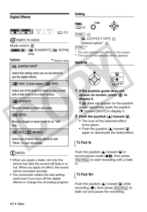 Page 44
44 • Video
Digital Effects
POINTS TO CHECK
Mode switch: :[ BLK&WHT], [ SEPIA] only.
Options Default value
NOTES
• When you apply a fader, not only the 
picture but also the so und will fade in or 
out. When you apply an  effect, the sound 
will be recorded normally.
• The camcorder retains the last setting  used even if you turn off the digital 
effects or change the recording program.
Setting
 
[ D.EFFECT OFF] 
Desired option*  **
* You can preview the effect on the screen.
** The icon of the selected...