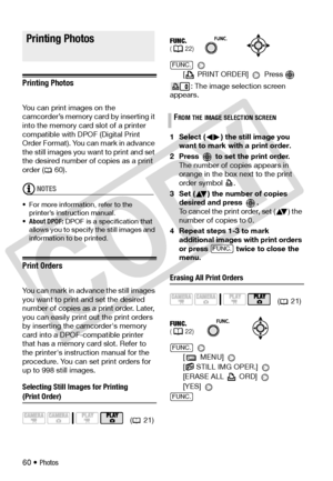 Page 60
60 • Photos
Printing Photos
Printing Photos 
You can print images on the 
camcorder’s memory card by inserting it 
into the memory card slot of a printer 
compatible with DPOF (Digital Print 
Order Format). You can mark in advance 
the still images you want to print and set 
the desired number of copies as a print 
order ( 60).
NOTES
• For more information, refer to the 
printer’s instruction manual.
• About DPOF:  DPOF is a specification that 
allows you to specify  the still images and 
information to...