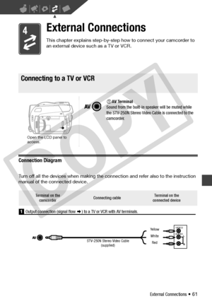 Page 61
External Connections • 61
External Connections
This chapter explains step-by-step how to connect your camcorder to 
an external device such as a TV or VCR.
Connecting to a TV or VCR
Connection Diagram
Turn off all the devices when making the connection and refer also to the instruction 
manual of the connected device.
Connecting to a TV or VCR
AV Terminal
Sound from the built-in speaker will be muted while 
the STV-250N Stereo Video Ca ble is connected to the 
camcorder.
Open the LCD panel to 
access....