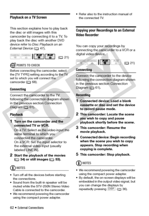 Page 62
62 • External Connections
Playback on a TV Screen
This section explains how to play back 
the disc or still images with this 
camcorder by connecting it to a TV. To 
play back the disc with another DVD 
device refer to  Disc Playback on an 
External Device  ( 47).
POINTS TO CHECK
Before connecting the camcorder, select 
the [TV TYPE] setting according to the TV 
set to which you will connect the 
camcorder 
( 68).
Connecting
Connect the camcorder to the TV 
following the connect ion diagram shown 
in...