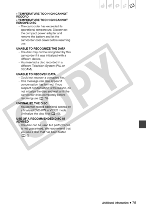 Page 75
Additional Information • 75
• TEMPERATURE TOO HIGH CANNOT 
RECORD
• TEMPERATURE TOO HIGH CANNOT 
REMOVE DISC
- The camcorder has exceeded its  operational temperature. Disconnect 
the compact power adapter and 
remove the battery and let the 
camcorder cool down before resuming 
use.
UNABLE TO RECOGNIZE THE DATA - The disc may not be recognized by this  camcorder if it was initialized with a 
different device.
- You inserted a disc recorded in a  different Television System (PAL or 
SECAM).
UNABLE TO...