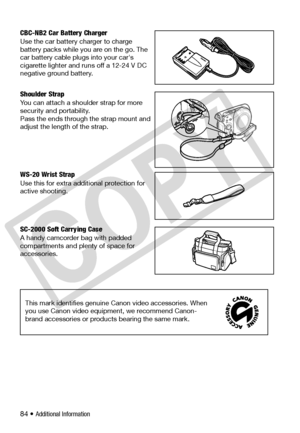 Page 84
84 • Additional Information
CBC-NB2 Car Battery Charger
Use the car battery charger to charge 
battery packs while you are on the go. The 
car battery cable plugs into your car's 
cigarette lighter and runs off a 12-24 V DC 
negative ground battery.
Shoulder Strap
You can attach a shoulder strap for more 
security and portability.
Pass the ends through the strap mount and 
adjust the length of the strap.
WS-20 Wrist Strap
Use this for extra additional protection for 
active shooting.
SC-2000 Soft...