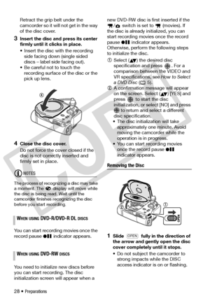 Page 28
28 • Preparations
Retract the grip belt under the 
camcorder so it will not get in the way 
of the disc cover.
3Insert the disc an
d press its center 
firmly until it clicks in place.
• Insert the disc with the recording 
side facing down  (single sided 
discs – label side facing out).
• Be careful not to touch the 
recording surface of the disc or the 
pick up lens.
4Close the disc cover.
Do not force the cover closed if the 
disc is not correctly inserted and 
firmly set in place.
NOTES
The process of...