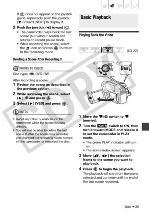 Page 35
Video • 35
If   does not appear on the joystick 
guide, repeatedly push the joystick 
() toward [NEXT] to display it.
2Push the joystick ( ) toward  .
• The camcorder plays back the last 
scene (but without sound) and 
returns to record pause mode.
• While reviewing the scene, select  the   icon and press   to return 
to the recording mode.
Deleting a Scene After Recording It
POINTS TO CHECK
Disc type:  DVD-RW
After recording a scene:
1Review the scene as described in 
the previous section.
2While...