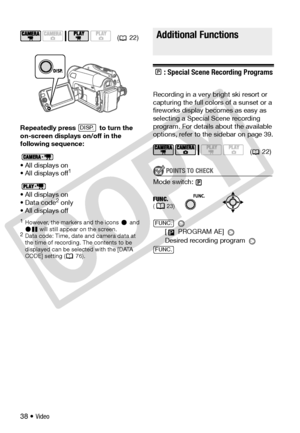 Page 38
38 • Video
Repeatedly press   to turn the 
on-screen displays on/off in the 
following sequence:
•All displays on
•All displays off
1
•All displays on
• Data code2 only
•All displays off
1However, the markers and the icons   and   will still appear on the screen.
2Data code: Time, date  and camera data at 
the time of recording. The contents to be 
displayed can be selected with the [DATA 
CODE] setting ( 76).
Additional Functions
: Special Scene Recording Programs
Recording in a very bright ski resort...