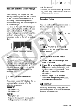Page 59
Photos • 59
Histogram and Other Screen Displays
When viewing still images you can 
display the histogram and the icons of 
all the functions used at the time of 
recording. Use the histogram as a 
reference to verify the correct exposure 
of the still image.
The area to the right of the histogram 
represents highlights and the left side 
represents shadows. A still image 
whose histogram skews to the right is 
relatively bright; while one whose 
histogram peaks to the  left, is relatively 
dark.
NOTES...