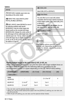 Page 62
62 • Photos
Options
NOTES
Print setting options and [DEFAULT] 
settings vary depending on the printer 
model. For details, refer to the printer’s 
instruction manual.
[PAPER]
[ PAPER SIZE]: Available paper sizes vary 
depending on the printer model.
[ PAPER TYPE]: Sele ct [PHOTO], [FAST 
PHOTO], [PLAIN] or [DEFAULT].
[ PAGE LAYOUT]: Select [DEFAULT] or one of 
the following available page layouts.
[BORDERED]: Prints the whole image area 
almost exactly as the recorded still image. 
[BORDERLESS]:...