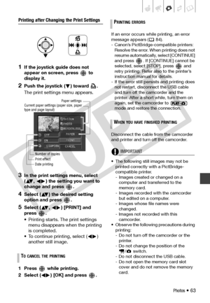 Page 63
Photos • 63
Printing after Changing the Print Settings
1If the joystick guide does not 
appear on screen, press   to 
display it.
2Push the joystick ( ) toward  .
The print settings menu appears.
3In the print settings menu, select 
( ,  ) the setting you want to 
change and press  .
4Select ( ) the desired setting 
option and press  .
5Select ( ,  ) [PRINT] and 
press .
• Printing starts. The print settings menu disappears when  the printing 
is completed.
• To continue printing, select ( )  another...