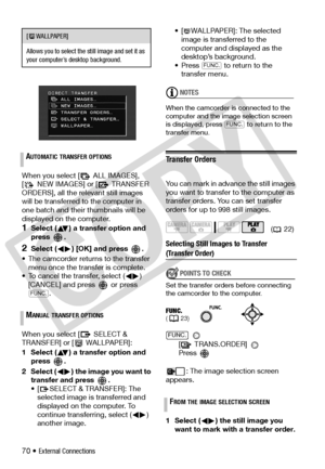 Page 70
70 • External Connections
When you select [  ALL IMAGES], 
[  NEW IMAGES] or [  TRANSFER 
ORDERS], all the relevant still images 
will be transferred to the computer in 
one batch and their thumbnails will be 
displayed on the computer.
1Select ( ) a transfer option and 
press .
2Select ( ) [OK] and press  .
• The camcorder returns to the transfer  menu once the transfer is complete.
• To cancel the transfer, select ( )  [CANCEL] and press   or press 
.
When you select [  SELECT & 
TRANSFER] or [...