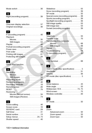 Page 100
100 • Additional Information 
Mode switch  . . . . . . . . . . . . . . . . . . . . . 30
NNight (recording program) . . . . . . . . . . . 39
OOnscreen display selection  . . . . . . . . . . 37
Original recordings. . . . . . . . . . . . . . . . . 46
PP (recording program)  . . . . . . . . . . . . . . 40
PlaybackMovies. . . . . . . . . . . . . . . . . . . . . . . 35
Still images . . . . . . . . . . . . . . . . . . . 54
Playlist . . . . . . . . . . . . . . . . . . . . . . . . . . 46
Portrait (recording...