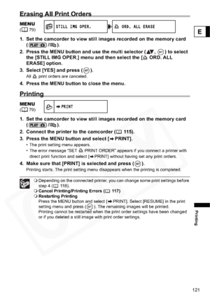 Page 121
121
Printing
E
Erasing All Print Orders
1. Set the camcorder to view still images recorded on the memory card (/).
2. Press the MENU button and use the multi selector ( ,  ) to select  the [STILL IMG OPER.] menu and then select the [  ORD. ALL 
ERASE] option.
3. Select [YES] and press ( ).
All   print orders are canceled.
4. Press the MENU button to close the menu.
Printing
1. Set the camcorder to view still images recorded on the memory card  (/).
2. Connect the printer to the camcorder (  115).
3....