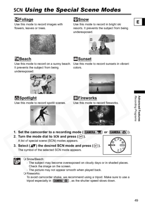 Page 49
49
Advanced Features
Recording Programs
E
 Using the Special Scene Modes
1. Set the camcorder to a recording mode (  or  ).
2. Turn the mode dial to   and press ( ).
A list of special scene (SCN) modes appears.
3. Select ( ) the desired SCN mode and press ( ).
The symbol of the selected SCN mode appears.
 Snow/Beach:
- The subject may become overexposed on cloudy days or in shaded places. 
Check the image on the screen.
- The picture may not appear smooth when played back.
 Fireworks:
To avoid camcorder...