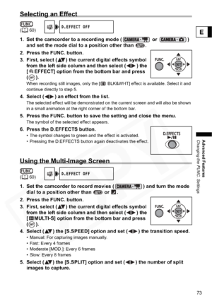 Page 73
73
Advanced Features
Changing the FUNC. Settings
E
Selecting an Effect
1. Set the camcorder to a recording mode (  or  ) 
and set the mode dial to a position other than  .
2. Press the FUNC. button.
3. First, select ( ) the current digital effects symbol  from the left side column and then select ( ) the 
[ EFFECT] option from the bottom bar and press 
().
When recording still images, only the [  BLK&WHT] effect is available. Select it and 
continue directly to step 5.
4. Select ( ) an effect from the...