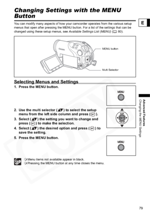 Page 79
79
Advanced Features
Changing the MENU Settings
E
Changing the MENU SettingsChanging Settings with the MENU 
Button
You can modify many aspects of how your camcorder operates from the various setup 
menus that open after pressing the MENU button. For a list of the settings that can be 
changed using these setup menus, see Available Settings List (MENU) (80).
Selecting Menus and Settings
1. Press the MENU button.
2. Use the multi selector ( ) to select the setup 
menu from the left side column and press...