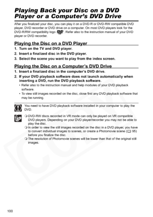 Page 100
100
Playing Back your Disc on a DVD 
Player or a Computer’s DVD Drive
After you finalized your disc, you can play it on a DVD-R or DVD-RW compatible DVD 
player, DVD recorder or DVD drive on a computer. On most DVD players look for the 
DVD-R/RW compatibility logo  . Refer also to the instruction manual of your DVD 
player or DVD recorder.
Playing the Disc on a DVD Player
1. Turn on the TV and DVD player.
2. Insert a finalized disc in the DVD player.
3. Select the scene you want to play from the index...