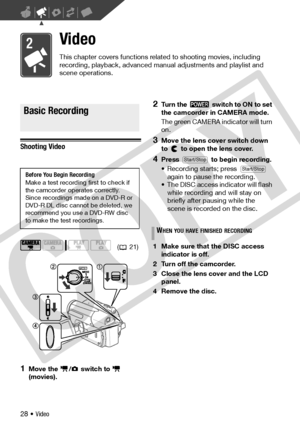 Page 28
28 • Video
Video
This chapter covers functions related to shooting movies, including 
recording, playback, advanced manual adjustments and playlist and 
scene operations.
Basic Recording
Shooting Video
1Move the  /  switch to   
(movies).
2Turn the   switch to ON to set 
the camcorder in CAMERA mode.
The green CAMERA indicator will turn 
on.
3Move the lens cover switch down 
to   to open the lens cover.
4Press   to begin recording.
• Recording starts; press   again to pause the recording.
• The DISC...