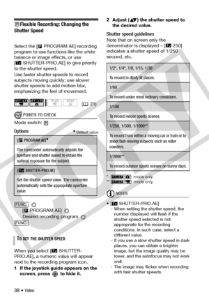 Page 38
38 • Video
Flexible Recording: Changing the 
Shutter Speed 
Select the [ PROGRAM AE] recording 
program to use functions like the white 
balance or image effects, or use  
[ SHUTTER-PRIO.AE] to give priority 
to the shutter speed.
Use faster shutter speeds to record 
subjects moving quickly; use slower 
shutter speeds to add motion blur, 
emphasizing the feel of movement.
POINTS TO CHECK
Mode switch:
Options Default value
 
[  PROGRAM AE] 
Desired recording program 
When you select [ SHUTTER-
PRIO.AE],...