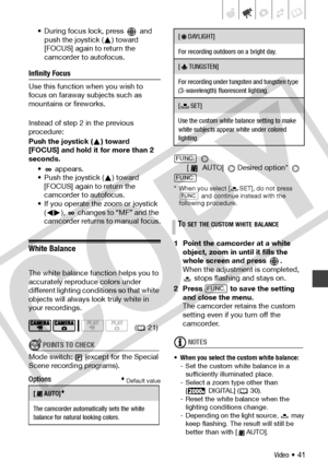 Page 41
Video • 41
• During focus lock, press   and push the joystick ( ) toward 
[FOCUS] again to return the 
camcorder to autofocus.
Infinity Focus
Use this function when you wish to 
focus on faraway subjects such as 
mountains or fireworks.
Instead of step 2 in the previous 
procedure:
Push the joystick ( ) toward 
[FOCUS] and hold it for more than 2 
seconds.
• appears.
• Push the joystick ( ) toward [FOCUS] again to return the 
camcorder to autofocus.
• If you operate the zoom or joystick  ( ),   changes...