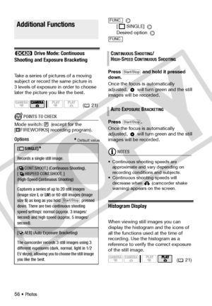 Page 56
56 • Photos
Addition al Fu nction s
 Drive Mode: Continuous 
Shooting and Exposure Bracketing 
Take a series of pictures of a moving 
subject or record the same picture in 
3 levels of exposure in order to choose 
later the picture you like the best.
POINTS TO CHECK
Mode switch:  (except for the 
[ FIREWORKS] recording program).
Options Default value
 
[SINGLE] 
Desired option 
Press   and hold it pressed 
down.
Once the focus is automatically 
adjusted,   will turn green and the still 
images will be...
