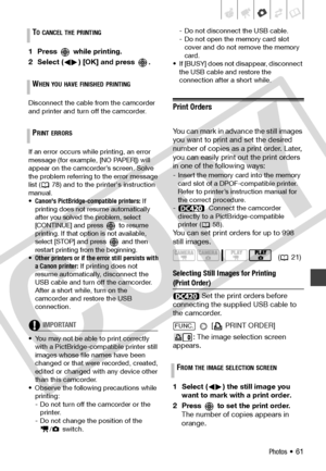 Page 61
Photos • 61
1 Press   while printing.
2 Select ( ) [OK] and press  . 
Disconnect the cable from the camcorder 
and printer and turn off the camcorder.
If an error occurs while printing, an error 
message (for example, [NO PAPER]) will 
appear on the camcorder’s screen. Solve 
the problem referring to the error message 
list (  78) and to the printer's instruction 
manual.
•Canon's PictBridge-compatible printers: If 
printing does not resume automatically 
after you solved the problem, select...