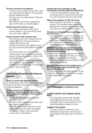 Page 76
76 • Additional Information
The disc cannot be recognized.- The disc is dirty. Clean the disc with a soft lens-cleaning cloth (  81). If the problem 
persists replace the disc.
- The disc is not correctly loaded. Check the  disc ( 25).
- Verify that the camcorder supports the  type of DVD disc you inserted (  5).
Cannot insert the memory card. - The memory card was not facing the correct direction. Turn the memory card 
over and insert it ( 27).
Cannot record on the memory card. - The memory card is...