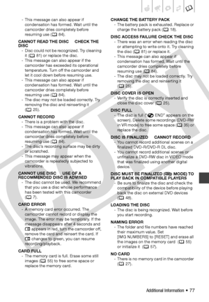 Page 77
Additional Information • 77
- This message can also appear if condensation has formed. Wait until the 
camcorder dries completely before 
resuming use (  84).
CANNOT READ THE DISC CHECK THE 
DISC - Disc could not be recognized. Try cleaning it (  81) or replace the disc.
- This message can also appear if the  camcorder has exceeded its operational 
temperature. Turn off the camcorder and 
let it cool down before resuming use.
- This message can also appear if  condensation has formed. Wait until the...