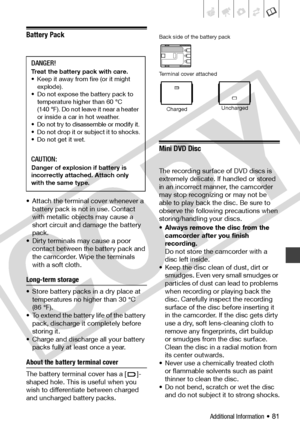 Page 81
Additional Information • 81
Battery Pack
• Attach the terminal cover whenever a battery pack is not in use. Contact 
with metallic objects may cause a 
short circuit and damage the battery 
pack.
• Dirty terminals may cause a poor  contact between the battery pack and 
the camcorder. Wipe the terminals 
with a soft cloth.
Long-term storage 
• Store battery packs in a dry place at temperatures no higher than 30°C 
(86°F). 
• To extend the battery life of the battery  pack, discharge it completely before...