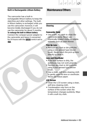 Page 83
Additional Information • 83
Built-in Rechargeable Lithium Battery
The camcorder has a built-in 
rechargeable lithium battery to keep the 
date/time and other settings. The built-
in lithium battery is recharged while you 
use the camcorder; however, it will 
become totally discharged if you do not 
use the camcorder for about 3 months.
To recharge the built-in lithium battery: 
Connect the compact power adapter to 
the camcorder and leave it connected 
for 24 hours with the   switch set to .
Cleaning...