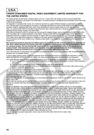 Page 96
96
CANON CONSUMER DIGITAL VIDEO EQUIPMENT LIMITED WARRANTY FOR 
THE UNITED STATES
The limited warranty set forth below is given by Canon U.S.A., Inc. (“Canon USA”) with respect to Canon Consumer Digital Video 
Equipment (the “Equipment”) purchased in the United States. This  limited warranty is only effective upon presentation of your Bill of Sale 
or other proof of purchase.
The Equipment is warranted under normal, non-commercial, personal  use, against defective materials or workmanship as follows:...