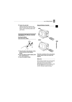 Page 29 Getting Started
Preparations
29
4Fasten the grip belt.
Adjust the grip belt so that you can 
reach the zoom lever with your index 
finger, and the start/stop button with 
your thumb.
The Wireless Controller
Inserting the Batter y
(Lithium Button Batter y CR2025)
1Press the tab in the direction of the 
arrow and pull out the battery 
holder.
2Place the lithium button battery with 
the + side facing up.
3Insert the battery holder.
Using the Wireless Controller
Point the controller at the camcorder’s...