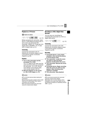 Page 81 Connecting to a TV or VCR
External Connections
81
Playback on a TV Screen
POINTS TO CHECK
Before connecting the camcorder, select 
the [TV TYPE] setting according to the TV 
set to which you will connect the 
camcorder - [WIDE TV]: TV sets with 16:9 
aspect ratio or [NORMAL TV]: TV sets 
with 4:3 aspect ratio ( 51).
Connecting
Connect the camcorder to the TV 
following the connection diagram shown 
in the previous section Connection 
Diagrams ( 80). 
Playback
1Turn on the camcorder and the 
connected TV...