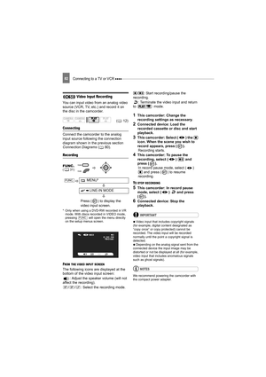 Page 82Connecting to a TV or VCR 82
 Video Input Recording
You can input video from an analog video 
source (VCR, TV, etc.) and record it on 
the disc in the camcorder.
Connecting
Connect the camcorder to the analog 
input source following the connection 
diagram shown in the previous section 
Connection Diagrams ( 80). 
Recording
* Only when using a DVD-RW recorded in VR 
mode. With discs recorded in VIDEO mode, 
pressing   will open the menu directly 
on the setup menus screen.
FROM THE VIDEO INPUT SCREEN
The...