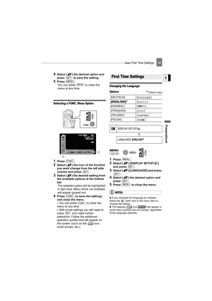 Page 23 First Time Settings
Prepar ati on s
E
23
4Select ( ) the desired option and 
press   to save the setting.
5Press .
You can press   to close the 
menu at any time.
Selecting a FUNC. Menu Option
1Press .
2Select ( ) the icon of the function 
you want change from the left side 
column and press  .
3Select ( ) the desired setting from 
the available options at the bottom 
bar.The selected option will be highlighted 
in light blue. Menu items not available 
will appear grayed out.
4Press   to save the...