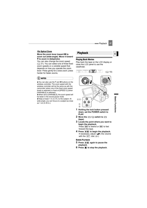 Page 27 Playback
Basic Function s
E
27
10x Optical Zoom
Move the zoom lever toward  W  to 
zoom out (wide-angle). Move it toward 
T  to zoom in (telephoto).
You can also change the zoom speed 
( 31). You can select one of three fixed 
zoom speeds or a variable speed that 
depends on how you operate the zoom 
lever: Press gently for a slow zoom; press 
harder for faster zooms.
NOTES
   You can also use the  T and  W buttons on the 
wireless controller. The zoom speed with the 
wireless controller will be the...