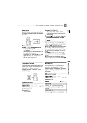 Page 45 Adjusting the Picture: Exposure, Focus and Color
Advance d Fu nct ion s
E
45
Infinity Focus
Use this function when you wish to focus 
on faraway subjects such as mountains or 
fireworks.
1Adjust the zoom.
2Keep   pressed down for 
more than 2 seconds.
•  appears.
• Pressing 
 again will return the 
camcorder to autofocus.
• Operating the zoom or the   dial 
( ) will return the camcorder to 
manual focus adjustment.
Focus Assist Functions
The focus assist function will magnify the 
center of the picture...