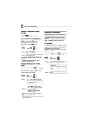 Page 56Still Image Options 56
Protecting a Single Image Just After 
Recording
You can protect the last recorded still 
image while reviewing it within the time 
set for the [REVIEW] option (or 
immediately after recording it, if 
[REVIEW] is set to [  OFF]). appears and the image cannot be 
erased.
* To cancel the image protection, select  [PROTECT OFF] instead.
Protecting Still Images from the Index 
Screen
Move the zoom lever toward W to enter 
the still image index screen.
*  appears on protected images....